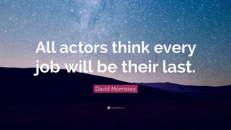 David Morrissey Quote: “All actors think every job will be their last.”