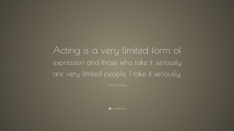 Judy Holliday Quote: “Acting is a very limited form of expression and those who take it seriously are very limited people. I take it seriously.”