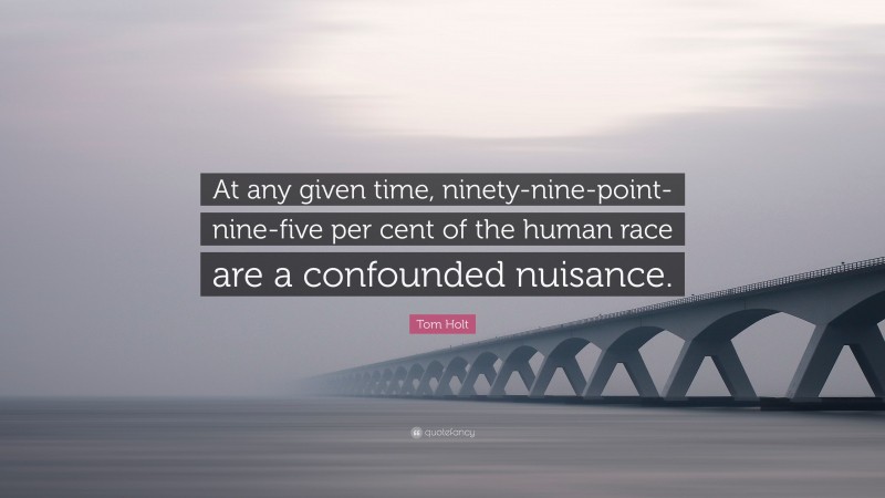 Tom Holt Quote: “At any given time, ninety-nine-point-nine-five per cent of the human race are a confounded nuisance.”