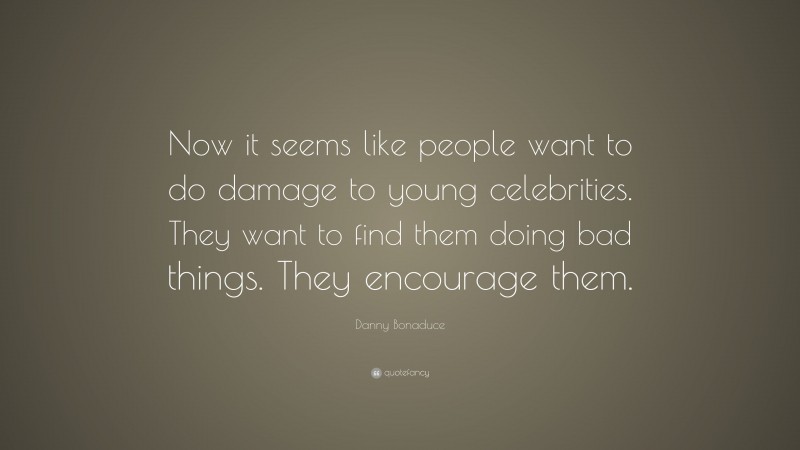 Danny Bonaduce Quote: “Now it seems like people want to do damage to young celebrities. They want to find them doing bad things. They encourage them.”