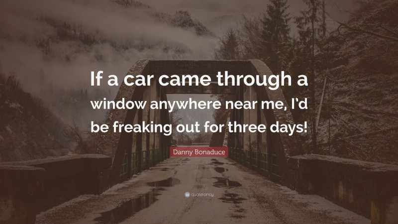 Danny Bonaduce Quote: “If a car came through a window anywhere near me, I’d be freaking out for three days!”