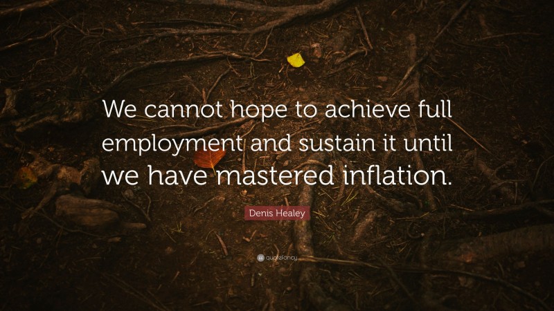 Denis Healey Quote: “We cannot hope to achieve full employment and sustain it until we have mastered inflation.”
