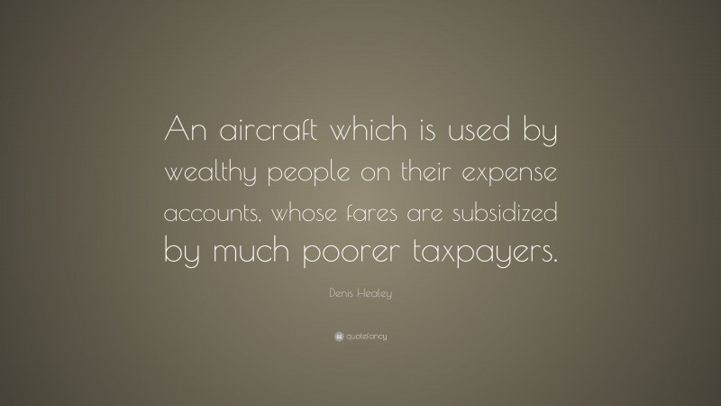Denis Healey Quote: “An aircraft which is used by wealthy people on their expense accounts, whose fares are subsidized by much poorer taxpayers.”