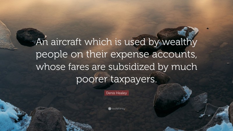 Denis Healey Quote: “An aircraft which is used by wealthy people on their expense accounts, whose fares are subsidized by much poorer taxpayers.”