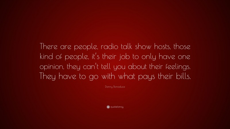 Danny Bonaduce Quote: “There are people, radio talk show hosts, those kind of people, it’s their job to only have one opinion, they can’t tell you about their feelings. They have to go with what pays their bills.”