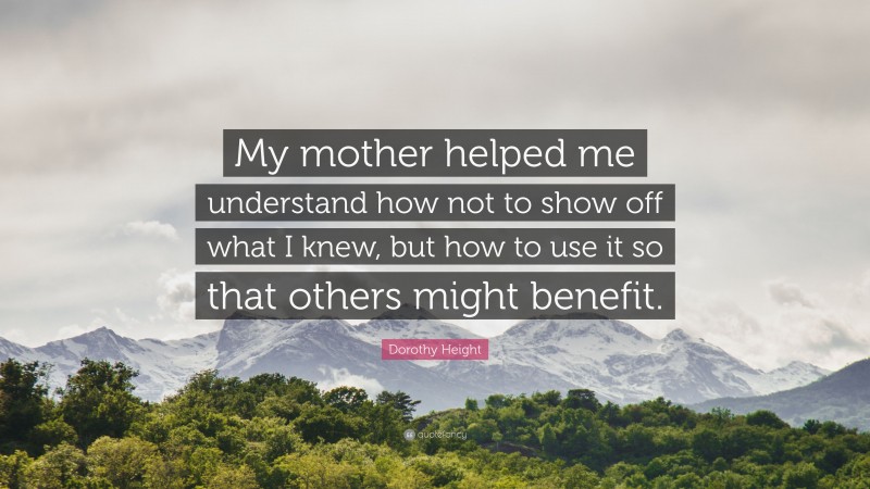Dorothy Height Quote: “My mother helped me understand how not to show off what I knew, but how to use it so that others might benefit.”
