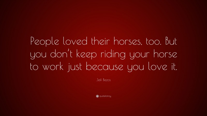 Jeff Bezos Quote: “People loved their horses, too. But you don’t keep riding your horse to work just because you love it.”
