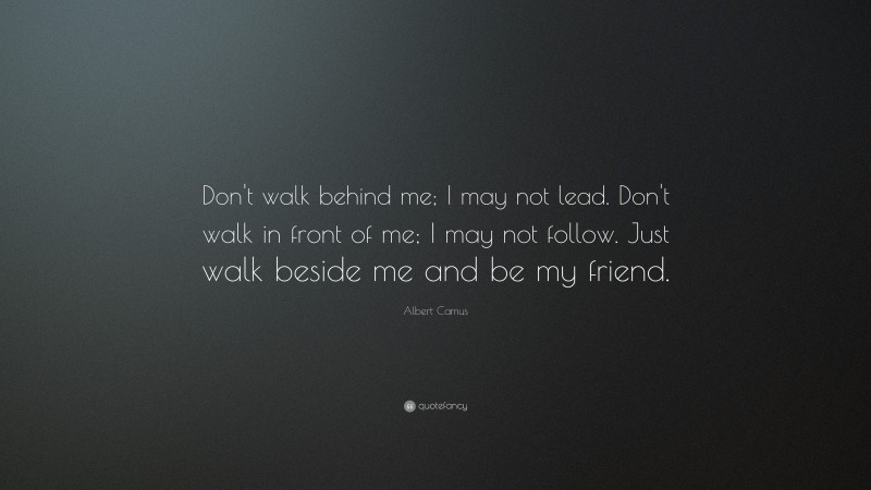 Albert Camus Quote: “Don't walk behind me; I may not lead. Don't walk in front of me; I may not follow. Just walk beside me and be my friend.”