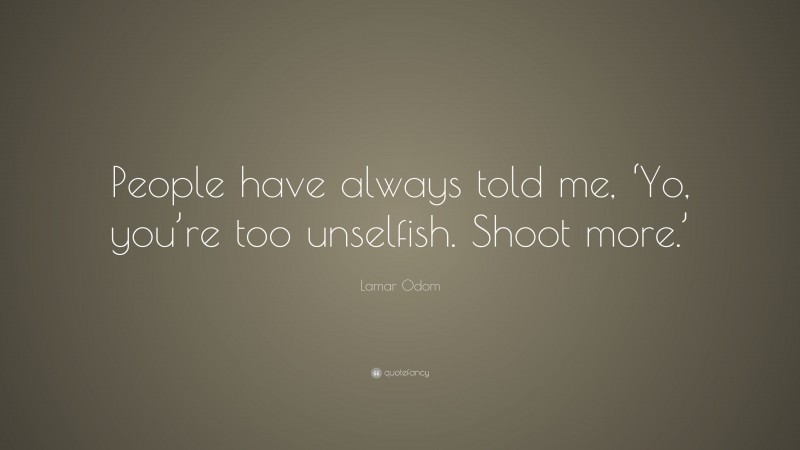 Lamar Odom Quote: “People have always told me, ‘Yo, you’re too unselfish. Shoot more.’”