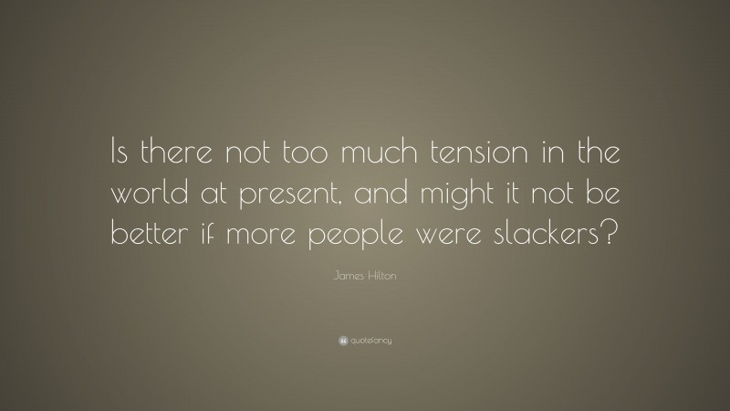 James Hilton Quote: “Is there not too much tension in the world at present, and might it not be better if more people were slackers?”