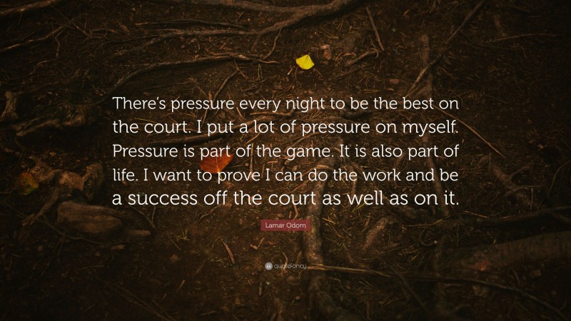 Lamar Odom Quote: “There’s pressure every night to be the best on the court. I put a lot of pressure on myself. Pressure is part of the game. It is also part of life. I want to prove I can do the work and be a success off the court as well as on it.”