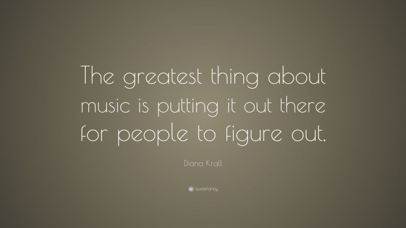 Diana Krall Quote: “The greatest thing about music is putting it out there for people to figure out.”