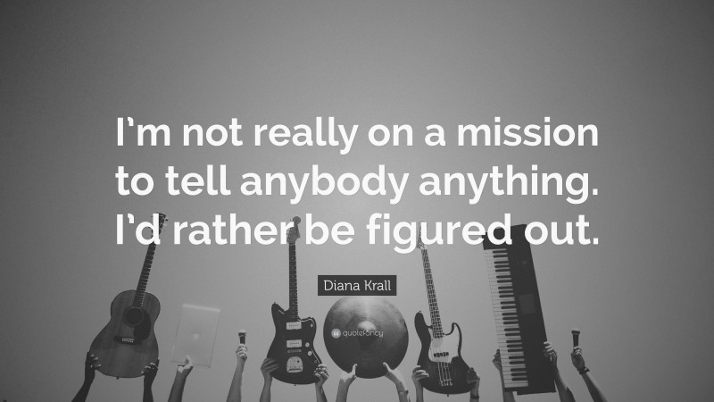 Diana Krall Quote: “I’m not really on a mission to tell anybody anything. I’d rather be figured out.”