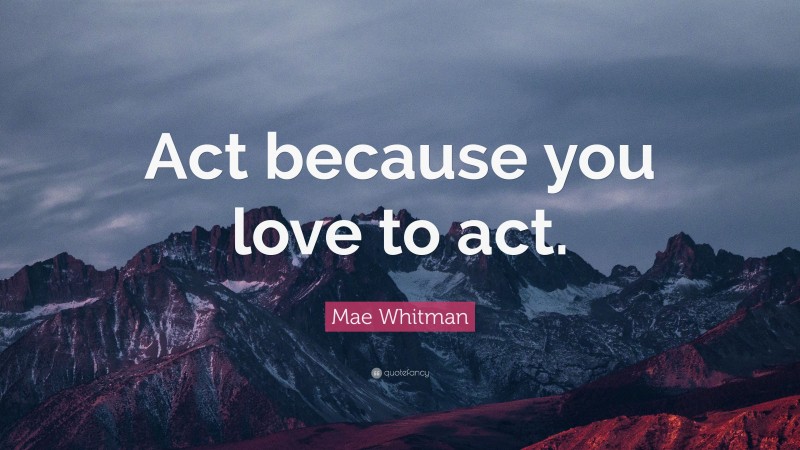 Mae Whitman Quote: “Act because you love to act.”