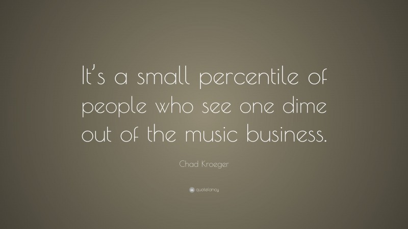 Chad Kroeger Quote: “It’s a small percentile of people who see one dime out of the music business.”