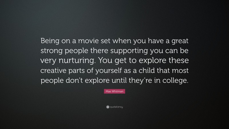 Mae Whitman Quote: “Being on a movie set when you have a great strong people there supporting you can be very nurturing. You get to explore these creative parts of yourself as a child that most people don’t explore until they’re in college.”