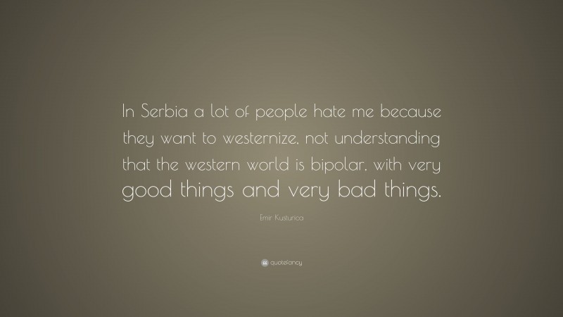 Emir Kusturica Quote: “In Serbia a lot of people hate me because they want to westernize, not understanding that the western world is bipolar, with very good things and very bad things.”