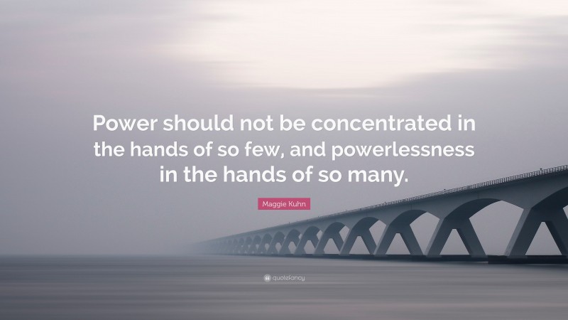Maggie Kuhn Quote: “Power should not be concentrated in the hands of so few, and powerlessness in the hands of so many.”