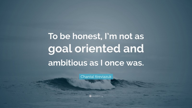 Chantal Kreviazuk Quote: “To be honest, I’m not as goal oriented and ambitious as I once was.”