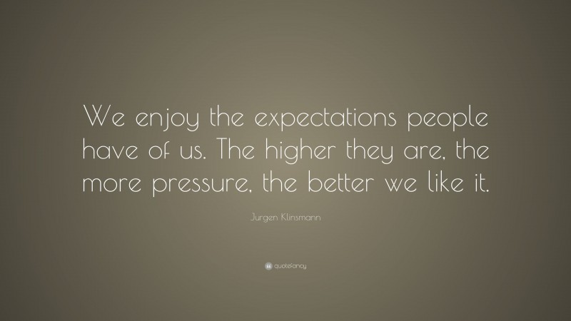 Jurgen Klinsmann Quote: “We enjoy the expectations people have of us. The higher they are, the more pressure, the better we like it.”