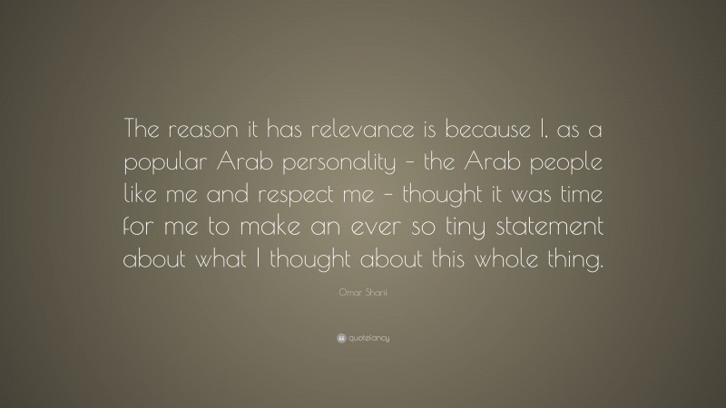Omar Sharif Quote: “The reason it has relevance is because I, as a popular Arab personality – the Arab people like me and respect me – thought it was time for me to make an ever so tiny statement about what I thought about this whole thing.”