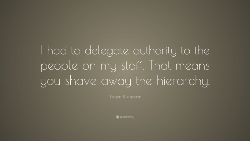 Jurgen Klinsmann Quote: “I had to delegate authority to the people on my staff. That means you shave away the hierarchy.”