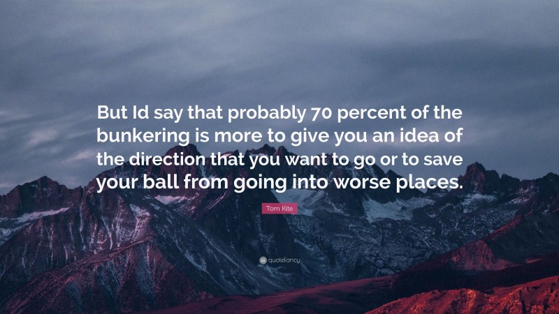 Tom Kite Quote: “But Id say that probably 70 percent of the bunkering is more to give you an idea of the direction that you want to go or to save your ball from going into worse places.”