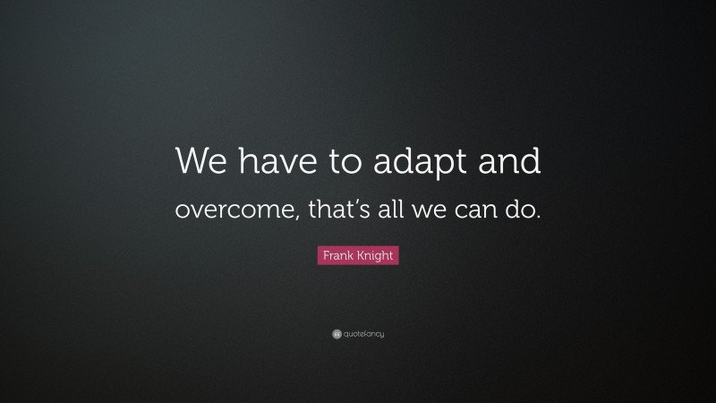 Frank Knight Quote: “We have to adapt and overcome, that’s all we can do.”