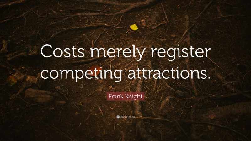 Frank Knight Quote: “Costs merely register competing attractions.”