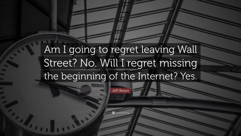 Jeff Bezos Quote: “Am I going to regret leaving Wall Street? No. Will I regret missing the beginning of the Internet? Yes.”