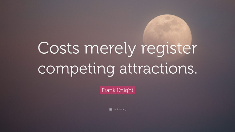Frank Knight Quote: “Costs merely register competing attractions.”