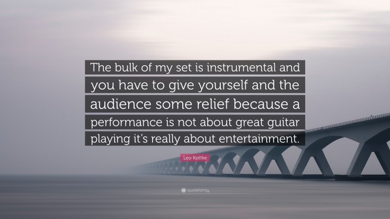 Leo Kottke Quote: “The bulk of my set is instrumental and you have to give yourself and the audience some relief because a performance is not about great guitar playing it’s really about entertainment.”