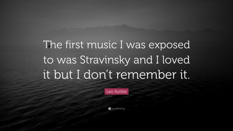 Leo Kottke Quote: “The first music I was exposed to was Stravinsky and I loved it but I don’t remember it.”