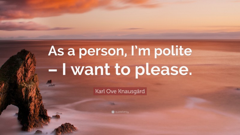 Karl Ove Knausgård Quote: “As a person, I’m polite – I want to please.”