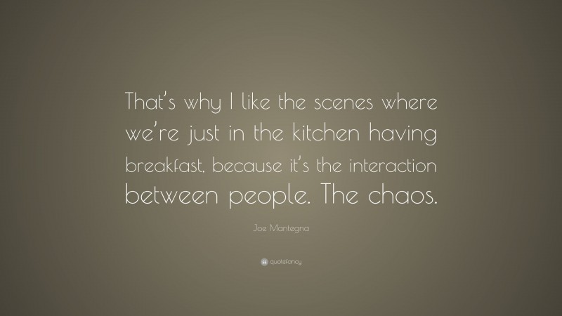 Joe Mantegna Quote: “That’s why I like the scenes where we’re just in the kitchen having breakfast, because it’s the interaction between people. The chaos.”