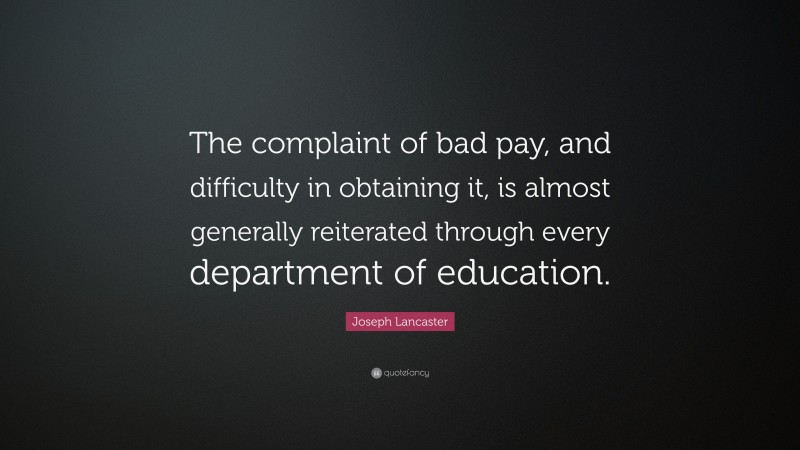 Joseph Lancaster Quote: “The complaint of bad pay, and difficulty in obtaining it, is almost generally reiterated through every department of education.”