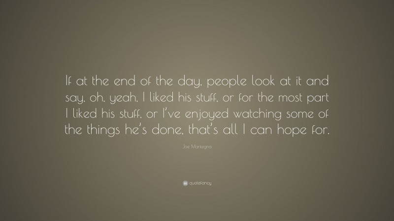 Joe Mantegna Quote: “If at the end of the day, people look at it and say, oh, yeah, I liked his stuff, or for the most part I liked his stuff, or I’ve enjoyed watching some of the things he’s done, that’s all I can hope for.”