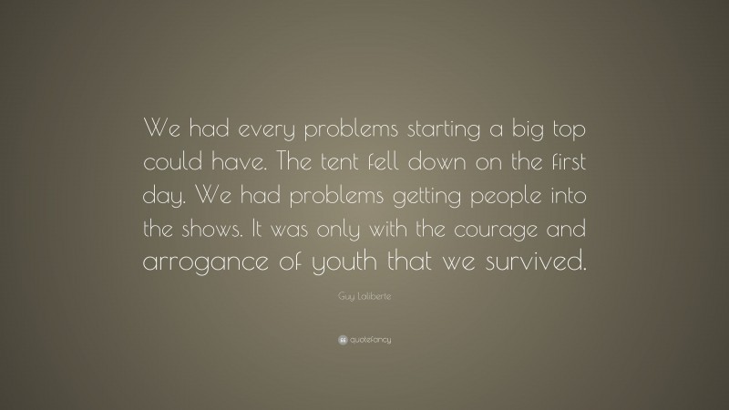 Guy Laliberte Quote: “We had every problems starting a big top could have. The tent fell down on the first day. We had problems getting people into the shows. It was only with the courage and arrogance of youth that we survived.”