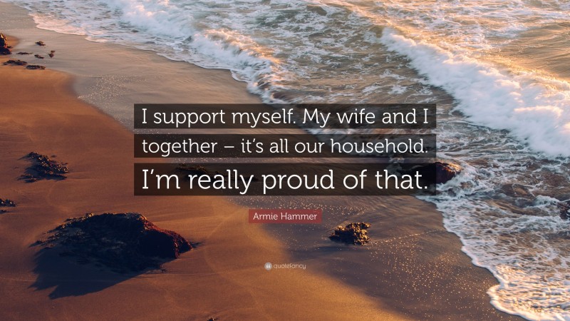 Armie Hammer Quote: “I support myself. My wife and I together – it’s all our household. I’m really proud of that.”