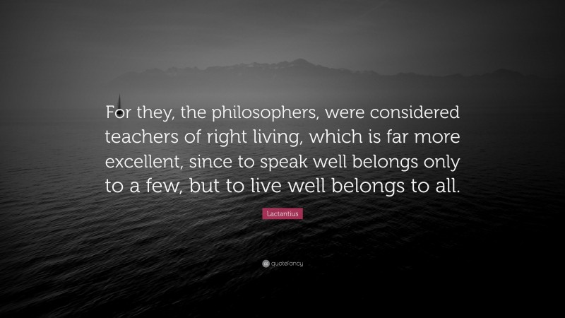 Lactantius Quote: “For they, the philosophers, were considered teachers of right living, which is far more excellent, since to speak well belongs only to a few, but to live well belongs to all.”