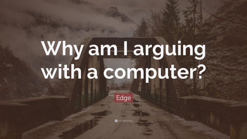 Edge Quote: “Why am I arguing with a computer?”