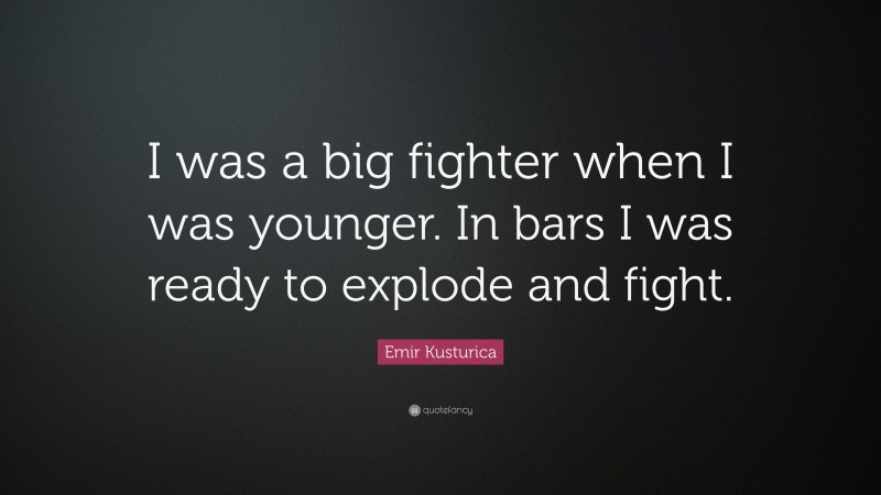 Emir Kusturica Quote: “I was a big fighter when I was younger. In bars I was ready to explode and fight.”