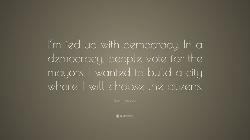Emir Kusturica Quote: “I’m fed up with democracy. In a democracy, people vote for the mayors. I wanted to build a city where I will choose the citizens.”