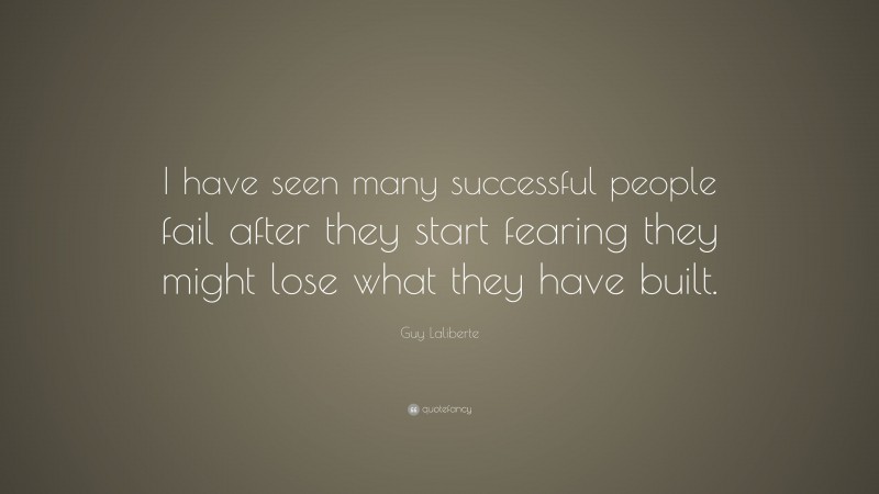 Guy Laliberte Quote: “I have seen many successful people fail after they start fearing they might lose what they have built.”