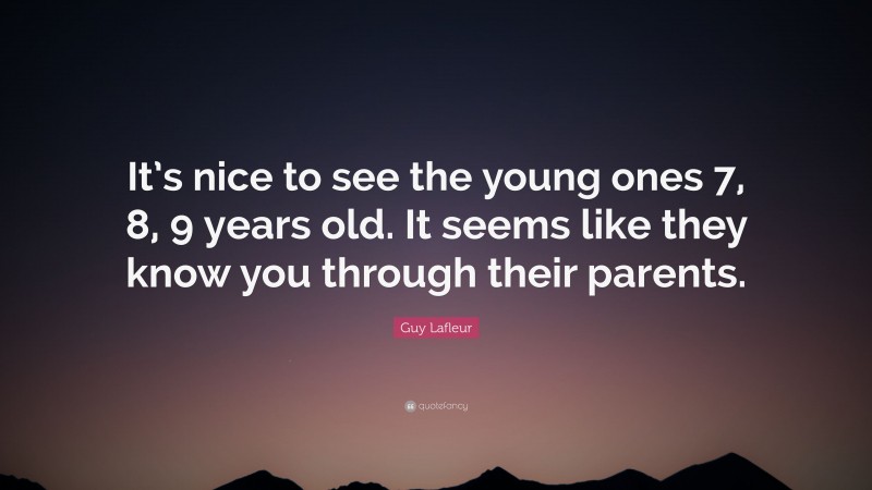 Guy Lafleur Quote: “It’s nice to see the young ones 7, 8, 9 years old. It seems like they know you through their parents.”
