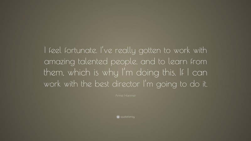 Armie Hammer Quote: “I feel fortunate. I’ve really gotten to work with amazing talented people, and to learn from them, which is why I’m doing this. If I can work with the best director I’m going to do it.”