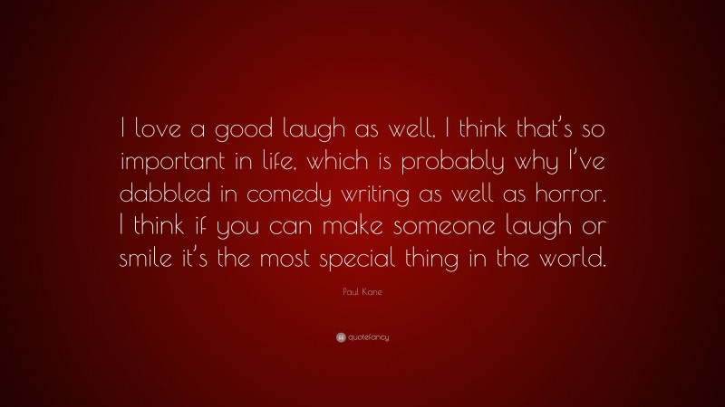 Paul Kane Quote: “I love a good laugh as well, I think that’s so important in life, which is probably why I’ve dabbled in comedy writing as well as horror. I think if you can make someone laugh or smile it’s the most special thing in the world.”