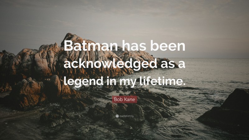 Bob Kane Quote: “Batman has been acknowledged as a legend in my lifetime.”