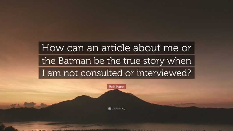 Bob Kane Quote: “How can an article about me or the Batman be the true story when I am not consulted or interviewed?”