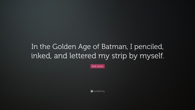 Bob Kane Quote: “In the Golden Age of Batman, I penciled, inked, and lettered my strip by myself.”